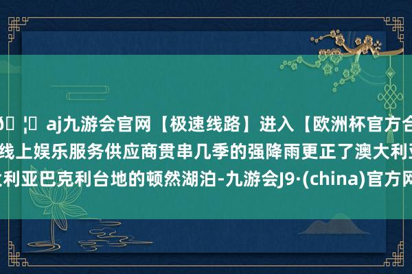 🦄aj九游会官网【极速线路】进入【欧洲杯官方合作网站】华人市场最大的线上娱乐服务供应商贯串几季的强降雨更正了澳大利亚巴克利台地的顿然湖泊-九游会J9·(china)官方网站-真人游戏第一品牌
