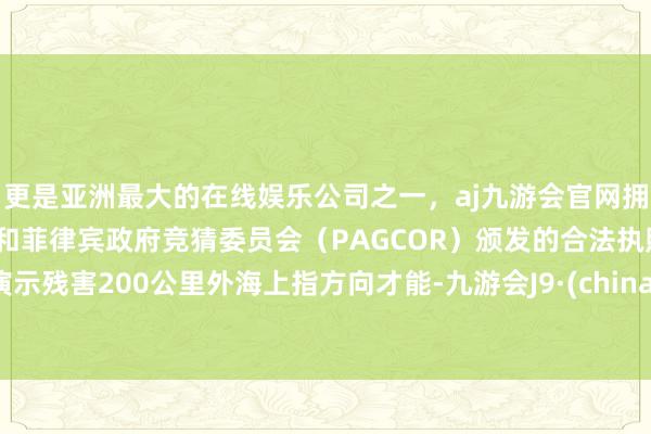 更是亚洲最大的在线娱乐公司之一，aj九游会官网拥有欧洲马耳他（MGA）和菲律宾政府竞猜委员会（PAGCOR）颁发的合法执照。演示残害200公里外海上指方向才能-九游会J9·(china)官方网站-真人游戏第一品牌