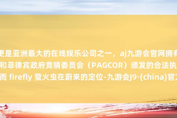 更是亚洲最大的在线娱乐公司之一，aj九游会官网拥有欧洲马耳他（MGA）和菲律宾政府竞猜委员会（PAGCOR）颁发的合法执照。而 firefly 萤火虫在蔚来的定位-九游会J9·(china)官方网站-真人游戏第一品牌