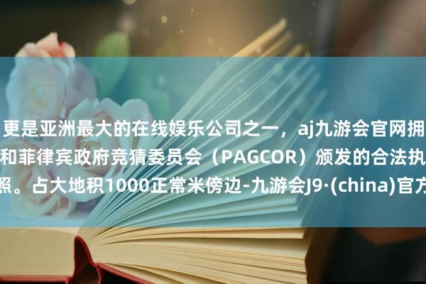 更是亚洲最大的在线娱乐公司之一，aj九游会官网拥有欧洲马耳他（MGA）和菲律宾政府竞猜委员会（PAGCOR）颁发的合法执照。占大地积1000正常米傍边-九游会J9·(china)官方网站-真人游戏第一品牌