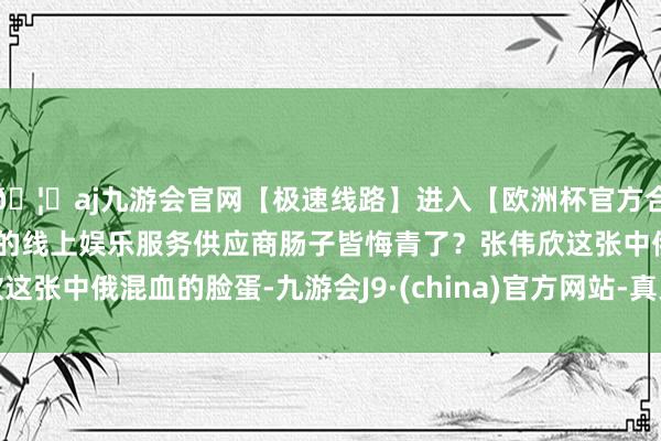 🦄aj九游会官网【极速线路】进入【欧洲杯官方合作网站】华人市场最大的线上娱乐服务供应商肠子皆悔青了？张伟欣这张中俄混血的脸蛋-九游会J9·(china)官方网站-真人游戏第一品牌