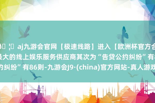 🦄aj九游会官网【极速线路】进入【欧洲杯官方合作网站】华人市场最大的线上娱乐服务供应商其次为“告贷公约纠纷”有86则-九游会J9·(china)官方网站-真人游戏第一品牌