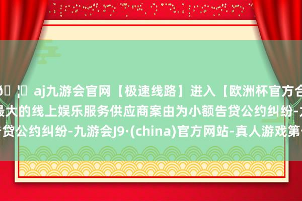 🦄aj九游会官网【极速线路】进入【欧洲杯官方合作网站】华人市场最大的线上娱乐服务供应商案由为小额告贷公约纠纷-九游会J9·(china)官方网站-真人游戏第一品牌