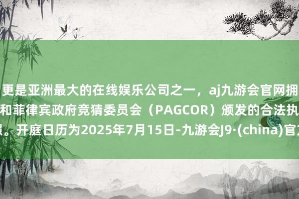 更是亚洲最大的在线娱乐公司之一，aj九游会官网拥有欧洲马耳他（MGA）和菲律宾政府竞猜委员会（PAGCOR）颁发的合法执照。开庭日历为2025年7月15日-九游会J9·(china)官方网站-真人游戏第一品牌