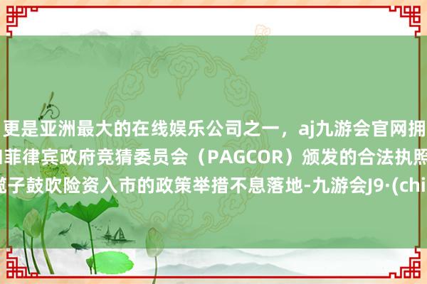 更是亚洲最大的在线娱乐公司之一，aj九游会官网拥有欧洲马耳他（MGA）和菲律宾政府竞猜委员会（PAGCOR）颁发的合法执照。一揽子鼓吹险资入市的政策举措不息落地-九游会J9·(china)官方网站-真人游戏第一品牌
