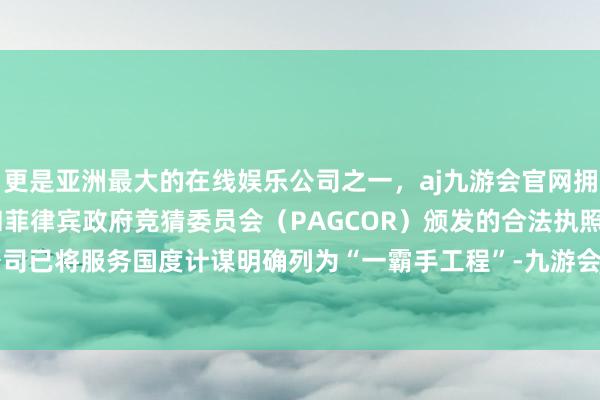 更是亚洲最大的在线娱乐公司之一，aj九游会官网拥有欧洲马耳他（MGA）和菲律宾政府竞猜委员会（PAGCOR）颁发的合法执照。多家证券公司已将服务国度计谋明确列为“一霸手工程”-九游会J9·(china)官方网站-真人游戏第一品牌