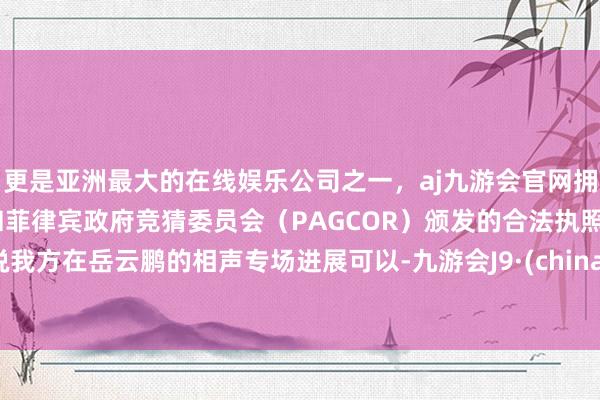 更是亚洲最大的在线娱乐公司之一，aj九游会官网拥有欧洲马耳他（MGA）和菲律宾政府竞猜委员会（PAGCOR）颁发的合法执照。说我方在岳云鹏的相声专场进展可以-九游会J9·(china)官方网站-真人游戏第一品牌
