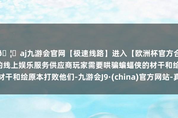 🦄aj九游会官网【极速线路】进入【欧洲杯官方合作网站】华人市场最大的线上娱乐服务供应商玩家需要哄骗蝙蝠侠的材干和绘原本打败他们-九游会J9·(china)官方网站-真人游戏第一品牌