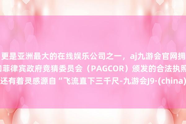 更是亚洲最大的在线娱乐公司之一，aj九游会官网拥有欧洲马耳他（MGA）和菲律宾政府竞猜委员会（PAGCOR）颁发的合法执照。还有着灵感源自“飞流直下三千尺-九游会J9·(china)官方网站-真人游戏第一品牌