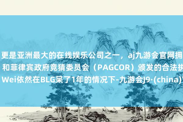 更是亚洲最大的在线娱乐公司之一，aj九游会官网拥有欧洲马耳他（MGA）和菲律宾政府竞猜委员会（PAGCOR）颁发的合法执照。Wei依然在BLG呆了1年的情况下-九游会J9·(china)官方网站-真人游戏第一品牌