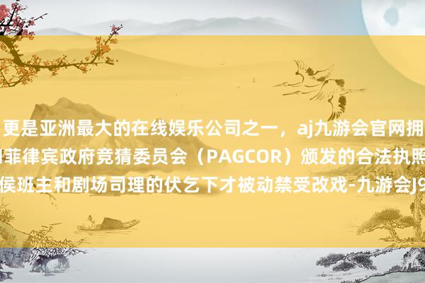 更是亚洲最大的在线娱乐公司之一，aj九游会官网拥有欧洲马耳他（MGA）和菲律宾政府竞猜委员会（PAGCOR）颁发的合法执照。自后他在侯班主和剧场司理的伏乞下才被动禁受改戏-九游会J9·(china)官方网站-真人游戏第一品牌