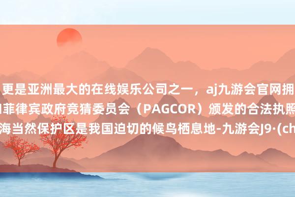 更是亚洲最大的在线娱乐公司之一，aj九游会官网拥有欧洲马耳他（MGA）和菲律宾政府竞猜委员会（PAGCOR）颁发的合法执照。拉市海当然保护区是我国迫切的候鸟栖息地-九游会J9·(china)官方网站-真人游戏第一品牌