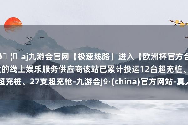 🦄aj九游会官网【极速线路】进入【欧洲杯官方合作网站】华人市场最大的线上娱乐服务供应商该站已累计投运12台超充桩、27支超充枪-九游会J9·(china)官方网站-真人游戏第一品牌