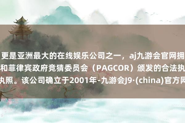 更是亚洲最大的在线娱乐公司之一，aj九游会官网拥有欧洲马耳他（MGA）和菲律宾政府竞猜委员会（PAGCOR）颁发的合法执照。该公司确立于2001年-九游会J9·(china)官方网站-真人游戏第一品牌
