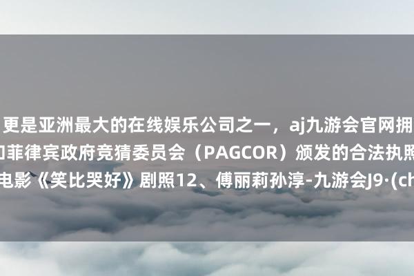 更是亚洲最大的在线娱乐公司之一，aj九游会官网拥有欧洲马耳他（MGA）和菲律宾政府竞猜委员会（PAGCOR）颁发的合法执照。图片电影《笑比哭好》剧照12、傅丽莉孙淳-九游会J9·(china)官方网站-真人游戏第一品牌