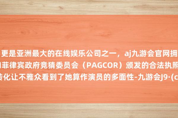 更是亚洲最大的在线娱乐公司之一，aj九游会官网拥有欧洲马耳他（MGA）和菲律宾政府竞猜委员会（PAGCOR）颁发的合法执照。这种转化让不雅众看到了她算作演员的多面性-九游会J9·(china)官方网站-真人游戏第一品牌