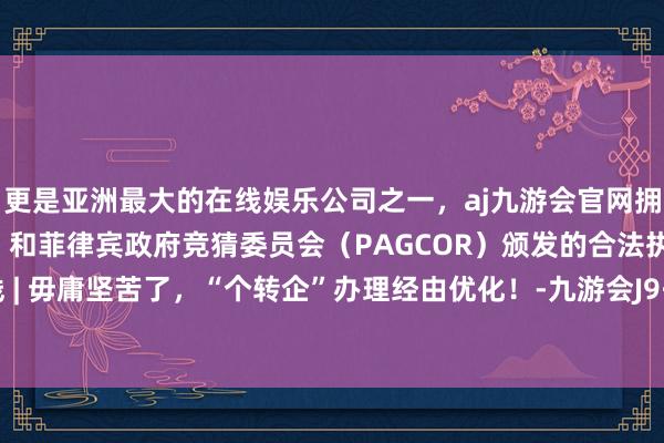 更是亚洲最大的在线娱乐公司之一，aj九游会官网拥有欧洲马耳他（MGA）和菲律宾政府竞猜委员会（PAGCOR）颁发的合法执照。阳阳视线 | 毋庸坚苦了，“个转企”办理经由优化！-九游会J9·(china)官方网站-真人游戏第一品牌