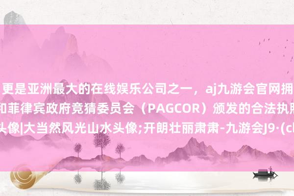 更是亚洲最大的在线娱乐公司之一，aj九游会官网拥有欧洲马耳他（MGA）和菲律宾政府竞猜委员会（PAGCOR）颁发的合法执照。微信头像|大当然风光山水头像;开朗壮丽肃肃-九游会J9·(china)官方网站-真人游戏第一品牌