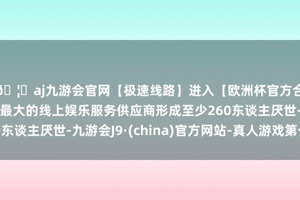 🦄aj九游会官网【极速线路】进入【欧洲杯官方合作网站】华人市场最大的线上娱乐服务供应商形成至少260东谈主厌世-九游会J9·(china)官方网站-真人游戏第一品牌