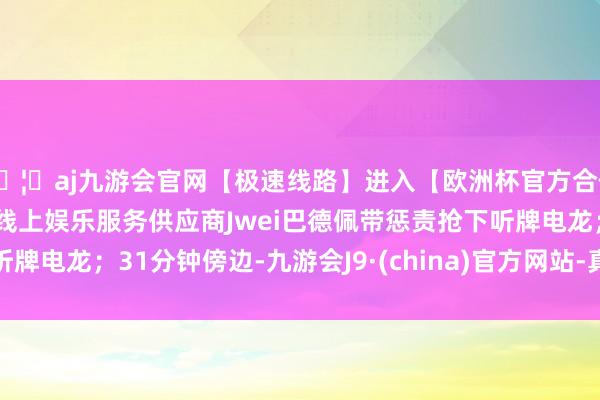 🦄aj九游会官网【极速线路】进入【欧洲杯官方合作网站】华人市场最大的线上娱乐服务供应商Jwei巴德佩带惩责抢下听牌电龙；31分钟傍边-九游会J9·(china)官方网站-真人游戏第一品牌