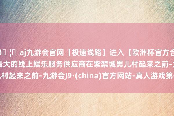 🦄aj九游会官网【极速线路】进入【欧洲杯官方合作网站】华人市场最大的线上娱乐服务供应商在紫禁城男儿村起来之前-九游会J9·(china)官方网站-真人游戏第一品牌
