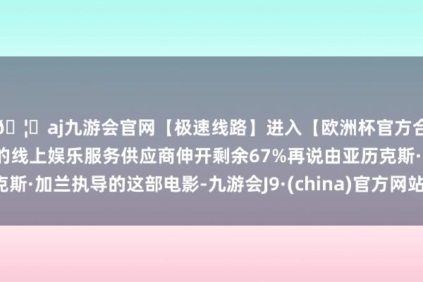 🦄aj九游会官网【极速线路】进入【欧洲杯官方合作网站】华人市场最大的线上娱乐服务供应商伸开剩余67%再说由亚历克斯·加兰执导的这部电影-九游会J9·(china)官方网站-真人游戏第一品牌