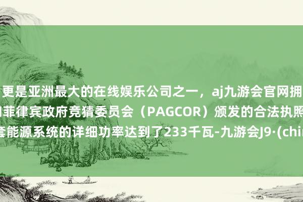 更是亚洲最大的在线娱乐公司之一，aj九游会官网拥有欧洲马耳他（MGA）和菲律宾政府竞猜委员会（PAGCOR）颁发的合法执照。这套能源系统的详细功率达到了233千瓦-九游会J9·(china)官方网站-真人游戏第一品牌