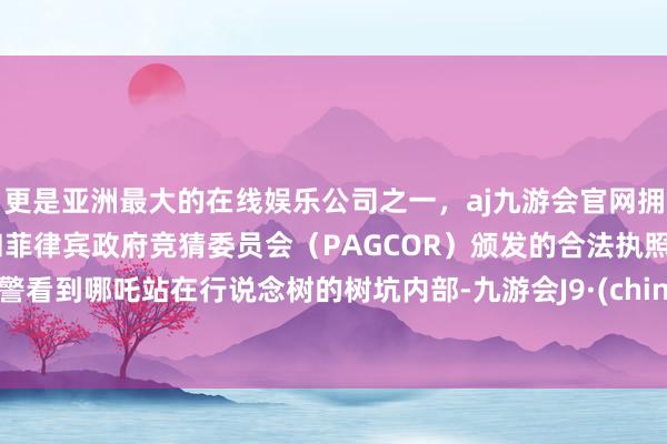 更是亚洲最大的在线娱乐公司之一，aj九游会官网拥有欧洲马耳他（MGA）和菲律宾政府竞猜委员会（PAGCOR）颁发的合法执照。交警看到哪吒站在行说念树的树坑内部-九游会J9·(china)官方网站-真人游戏第一品牌