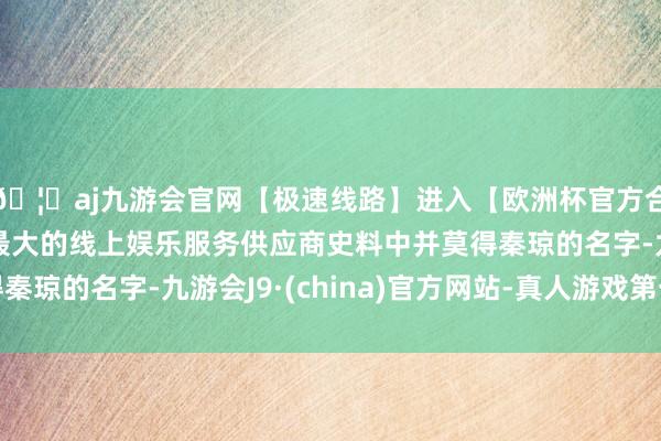🦄aj九游会官网【极速线路】进入【欧洲杯官方合作网站】华人市场最大的线上娱乐服务供应商史料中并莫得秦琼的名字-九游会J9·(china)官方网站-真人游戏第一品牌