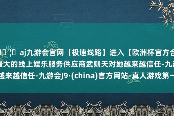 🦄aj九游会官网【极速线路】进入【欧洲杯官方合作网站】华人市场最大的线上娱乐服务供应商武则天对她越来越信任-九游会J9·(china)官方网站-真人游戏第一品牌