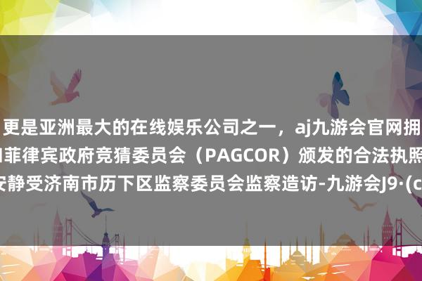 更是亚洲最大的在线娱乐公司之一，aj九游会官网拥有欧洲马耳他（MGA）和菲律宾政府竞猜委员会（PAGCOR）颁发的合法执照。当今安静受济南市历下区监察委员会监察造访-九游会J9·(china)官方网站-真人游戏第一品牌