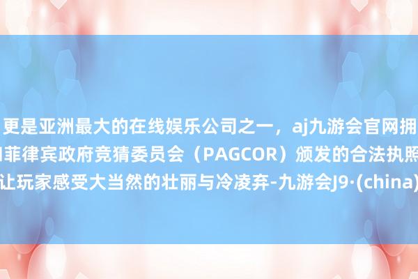 更是亚洲最大的在线娱乐公司之一，aj九游会官网拥有欧洲马耳他（MGA）和菲律宾政府竞猜委员会（PAGCOR）颁发的合法执照。让玩家感受大当然的壮丽与冷凌弃-九游会J9·(china)官方网站-真人游戏第一品牌