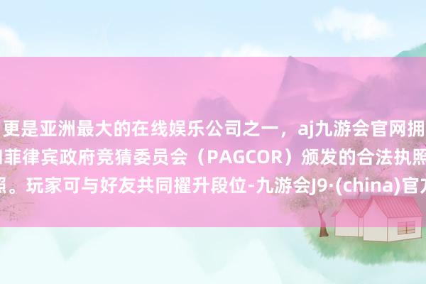 更是亚洲最大的在线娱乐公司之一，aj九游会官网拥有欧洲马耳他（MGA）和菲律宾政府竞猜委员会（PAGCOR）颁发的合法执照。玩家可与好友共同擢升段位-九游会J9·(china)官方网站-真人游戏第一品牌