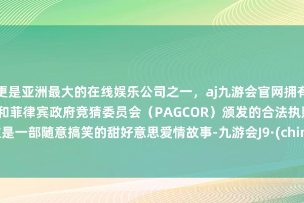 更是亚洲最大的在线娱乐公司之一，aj九游会官网拥有欧洲马耳他（MGA）和菲律宾政府竞猜委员会（PAGCOR）颁发的合法执照。       这是一部随意搞笑的甜好意思爱情故事-九游会J9·(china)官方网站-真人游戏第一品牌