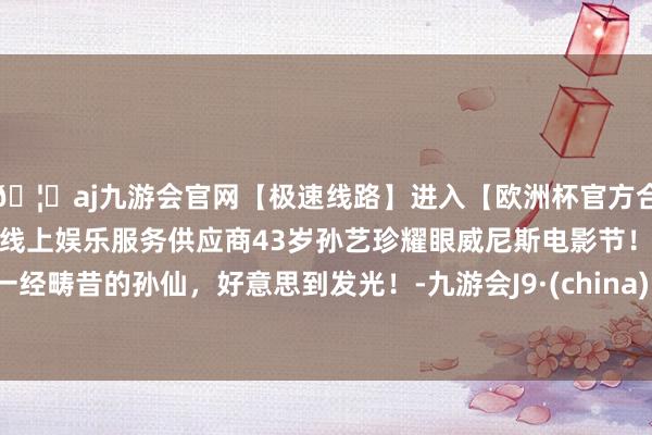 🦄aj九游会官网【极速线路】进入【欧洲杯官方合作网站】华人市场最大的线上娱乐服务供应商43岁孙艺珍耀眼威尼斯电影节！一经畴昔的孙仙，好意思到发光！-九游会J9·(china)官方网站-真人游戏第一品牌