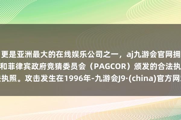 更是亚洲最大的在线娱乐公司之一，aj九游会官网拥有欧洲马耳他（MGA）和菲律宾政府竞猜委员会（PAGCOR）颁发的合法执照。攻击发生在1996年-九游会J9·(china)官方网站-真人游戏第一品牌