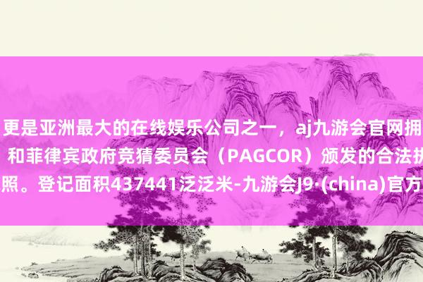 更是亚洲最大的在线娱乐公司之一，aj九游会官网拥有欧洲马耳他（MGA）和菲律宾政府竞猜委员会（PAGCOR）颁发的合法执照。登记面积437441泛泛米-九游会J9·(china)官方网站-真人游戏第一品牌