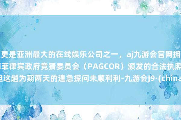 更是亚洲最大的在线娱乐公司之一，aj九游会官网拥有欧洲马耳他（MGA）和菲律宾政府竞猜委员会（PAGCOR）颁发的合法执照。但这趟为期两天的遑急探问未顺利利-九游会J9·(china)官方网站-真人游戏第一品牌
