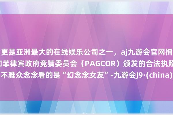 更是亚洲最大的在线娱乐公司之一，aj九游会官网拥有欧洲马耳他（MGA）和菲律宾政府竞猜委员会（PAGCOR）颁发的合法执照。不雅众念念看的是“幻念念女友”-九游会J9·(china)官方网站-真人游戏第一品牌