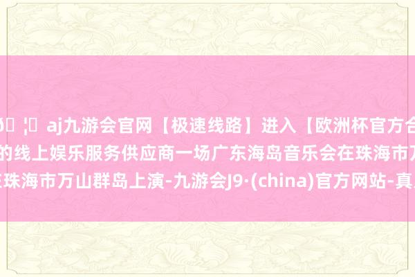 🦄aj九游会官网【极速线路】进入【欧洲杯官方合作网站】华人市场最大的线上娱乐服务供应商一场广东海岛音乐会在珠海市万山群岛上演-九游会J9·(china)官方网站-真人游戏第一品牌