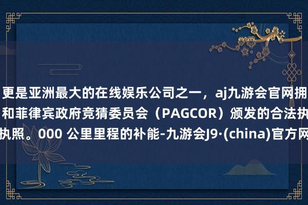 更是亚洲最大的在线娱乐公司之一，aj九游会官网拥有欧洲马耳他（MGA）和菲律宾政府竞猜委员会（PAGCOR）颁发的合法执照。000 公里里程的补能-九游会J9·(china)官方网站-真人游戏第一品牌