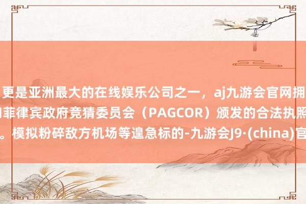 更是亚洲最大的在线娱乐公司之一，aj九游会官网拥有欧洲马耳他（MGA）和菲律宾政府竞猜委员会（PAGCOR）颁发的合法执照。模拟粉碎敌方机场等遑急标的-九游会J9·(china)官方网站-真人游戏第一品牌