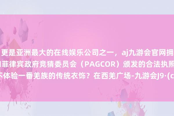 更是亚洲最大的在线娱乐公司之一，aj九游会官网拥有欧洲马耳他（MGA）和菲律宾政府竞猜委员会（PAGCOR）颁发的合法执照。岂肯不体验一番羌族的传统衣饰？在西羌广场-九游会J9·(china)官方网站-真人游戏第一品牌