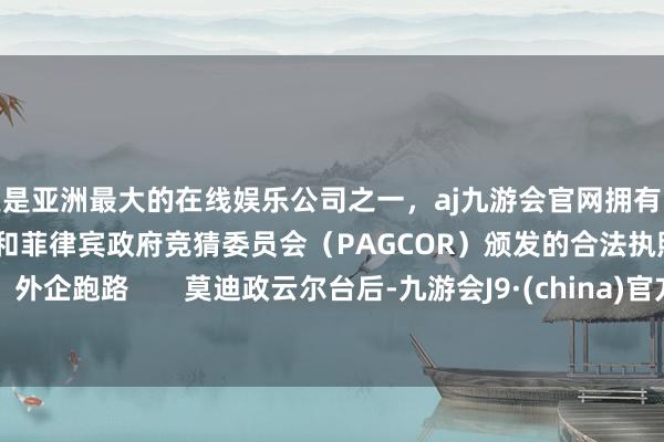 更是亚洲最大的在线娱乐公司之一，aj九游会官网拥有欧洲马耳他（MGA）和菲律宾政府竞猜委员会（PAGCOR）颁发的合法执照。       外企跑路       莫迪政云尔台后-九游会J9·(china)官方网站-真人游戏第一品牌