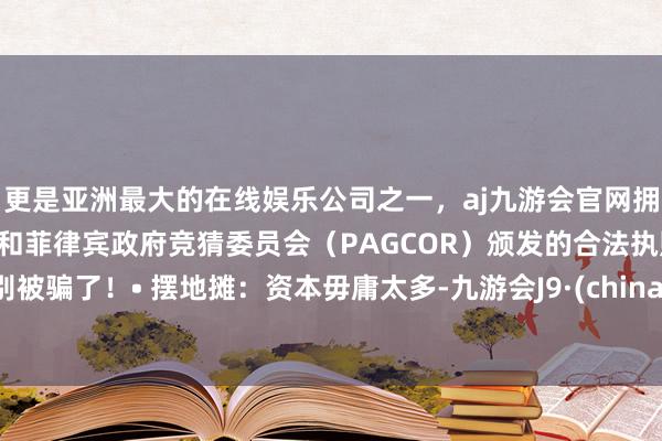 更是亚洲最大的在线娱乐公司之一，aj九游会官网拥有欧洲马耳他（MGA）和菲律宾政府竞猜委员会（PAGCOR）颁发的合法执照。别被骗了！• 摆地摊：资本毋庸太多-九游会J9·(china)官方网站-真人游戏第一品牌