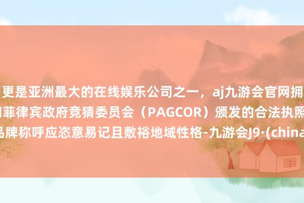 更是亚洲最大的在线娱乐公司之一，aj九游会官网拥有欧洲马耳他（MGA）和菲律宾政府竞猜委员会（PAGCOR）颁发的合法执照。品牌称呼应恣意易记且敷裕地域性格-九游会J9·(china)官方网站-真人游戏第一品牌