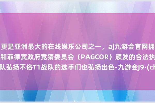 更是亚洲最大的在线娱乐公司之一，aj九游会官网拥有欧洲马耳他（MGA）和菲律宾政府竞猜委员会（PAGCOR）颁发的合法执照。T1战队弘扬不俗T1战队的选手们也弘扬出色-九游会J9·(china)官方网站-真人游戏第一品牌