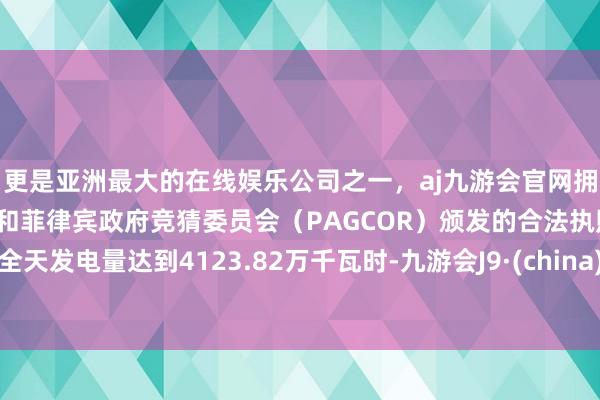 更是亚洲最大的在线娱乐公司之一，aj九游会官网拥有欧洲马耳他（MGA）和菲律宾政府竞猜委员会（PAGCOR）颁发的合法执照。全天发电量达到4123.82万千瓦时-九游会J9·(china)官方网站-真人游戏第一品牌