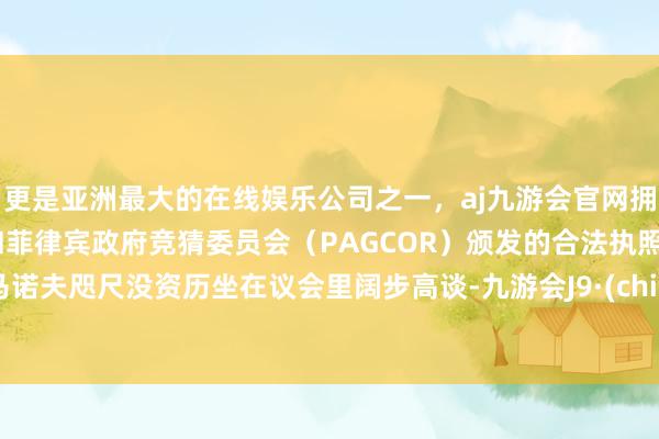 更是亚洲最大的在线娱乐公司之一，aj九游会官网拥有欧洲马耳他（MGA）和菲律宾政府竞猜委员会（PAGCOR）颁发的合法执照。沙马诺夫咫尺没资历坐在议会里阔步高谈-九游会J9·(china)官方网站-真人游戏第一品牌
