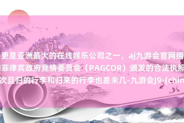 更是亚洲最大的在线娱乐公司之一，aj九游会官网拥有欧洲马耳他（MGA）和菲律宾政府竞猜委员会（PAGCOR）颁发的合法执照。此次且归的行李和归来的行李也差未几-九游会J9·(china)官方网站-真人游戏第一品牌